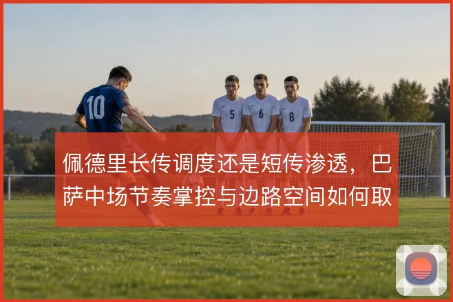 佩德里长传调度还是短传渗透，巴萨中场节奏掌控与边路空间如何取舍