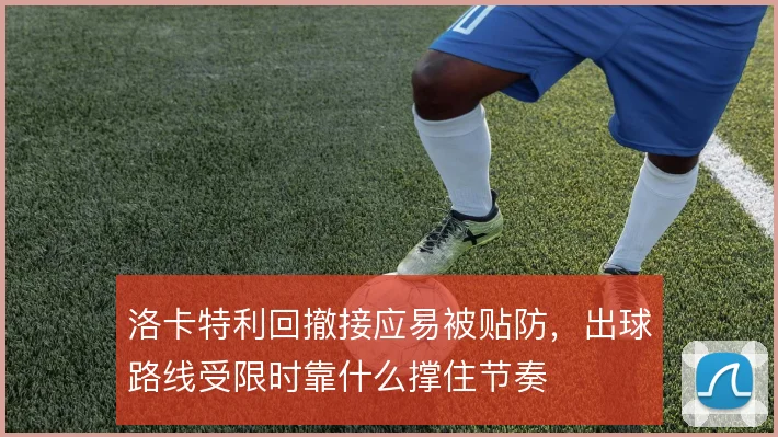 洛卡特利回撤接应易被贴防，出球路线受限时靠什么撑住节奏