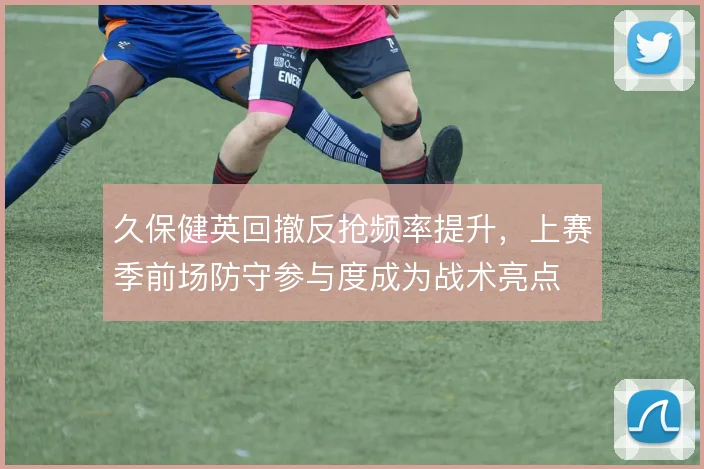 久保健英回撤反抢频率提升,上赛季前场防守参与度成为战术亮点
