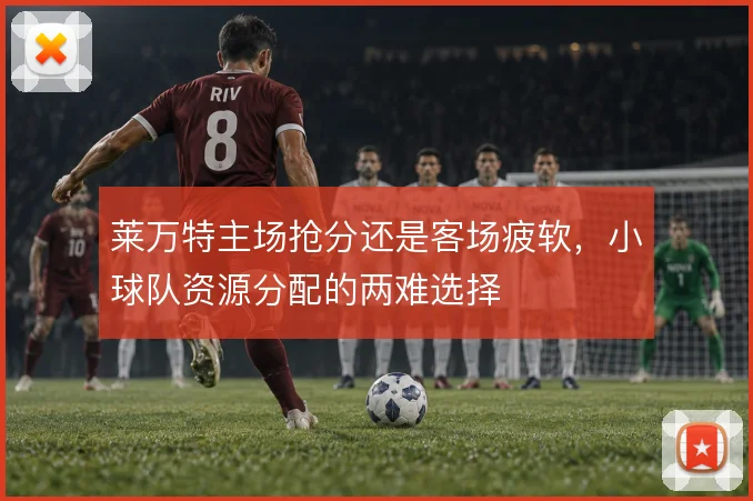 莱万特主场抢分还是客场疲软,小球队资源分配的两难选择