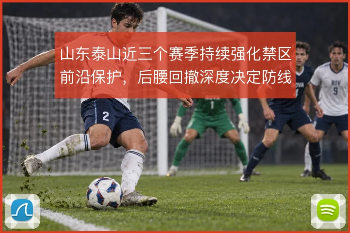 山东泰山近三个赛季持续强化禁区前沿保护,后腰回撤深度决定防线承压上限