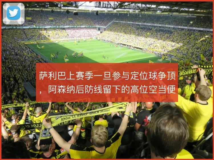 萨利巴上赛季一旦参与定位球争顶,阿森纳后防线留下的高位空当便暴露无遗