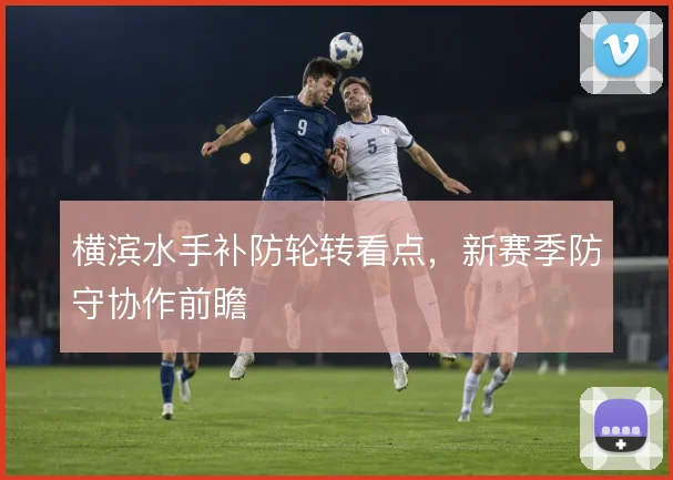 横滨水手补防轮转看点,新赛季防守协作前瞻