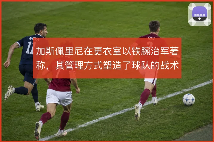 加斯佩里尼在更衣室以铁腕治军著称,其管理方式塑造了球队的战术纪律