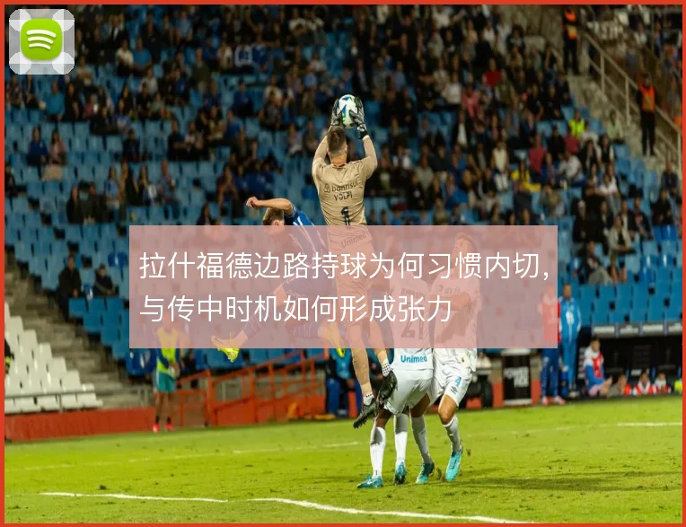 拉什福德边路持球为何习惯内切，与传中时机如何形成张力