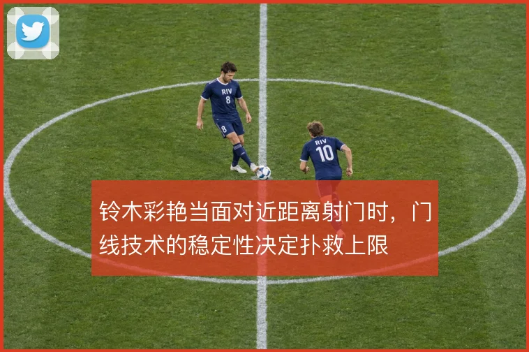 铃木彩艳当面对近距离射门时，门线技术的稳定性决定扑救上限