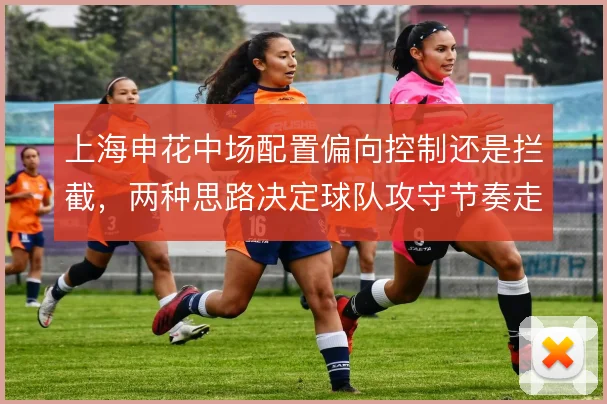 上海申花中场配置偏向控制还是拦截,两种思路决定球队攻守节奏走向