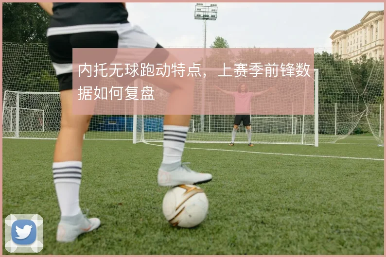 内托无球跑动特点，上赛季前锋数据如何复盘