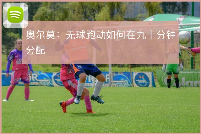 奥尔莫:无球跑动如何在九十分钟分配