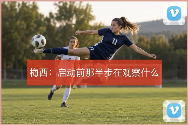 梅西:启动前那半步在观察什么