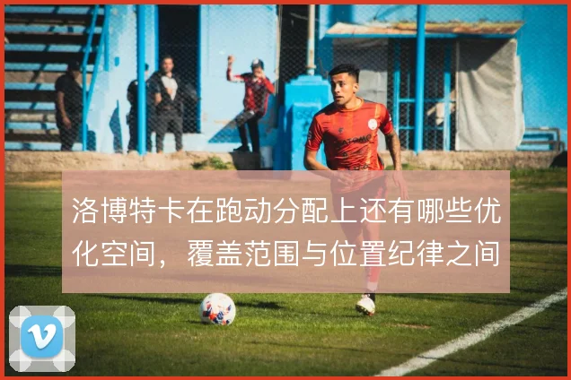 洛博特卡在跑动分配上还有哪些优化空间,覆盖范围与位置纪律之间如何平衡