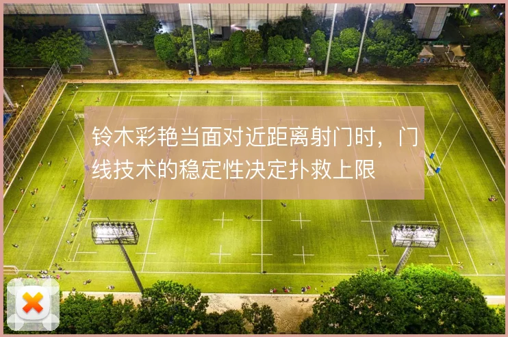 铃木彩艳当面对近距离射门时，门线技术的稳定性决定扑救上限