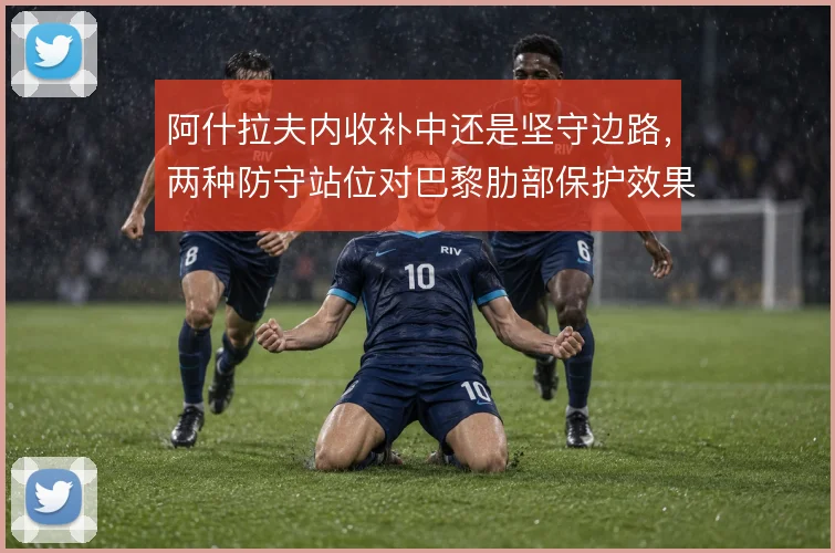 阿什拉夫内收补中还是坚守边路,两种防守站位对巴黎肋部保护效果不同