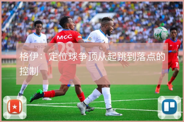 格伊:定位球争顶从起跳到落点的控制