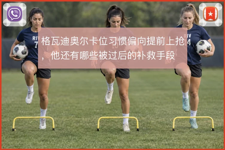 格瓦迪奥尔卡位习惯偏向提前上抢,他还有哪些被过后的补救手段