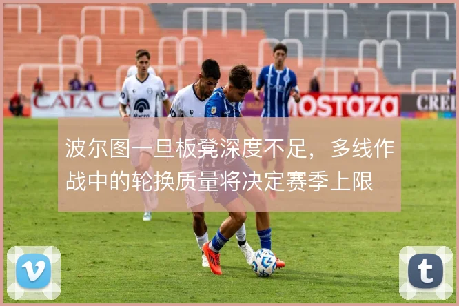 波尔图一旦板凳深度不足，多线作战中的轮换质量将决定赛季上限