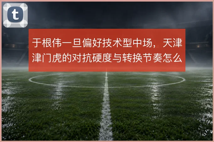 于根伟一旦偏好技术型中场，天津津门虎的对抗硬度与转换节奏怎么调