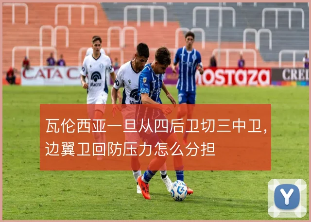 瓦伦西亚一旦从四后卫切三中卫,边翼卫回防压力怎么分担