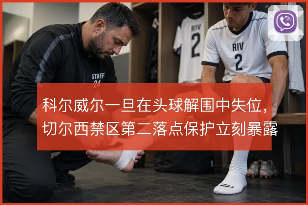 科尔威尔一旦在头球解围中失位,切尔西禁区第二落点保护立刻暴露