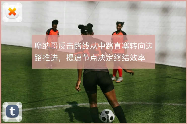 摩纳哥反击路线从中路直塞转向边路推进,提速节点决定终结效率