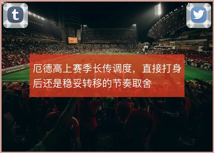 厄德高上赛季长传调度,直接打身后还是稳妥转移的节奏取舍