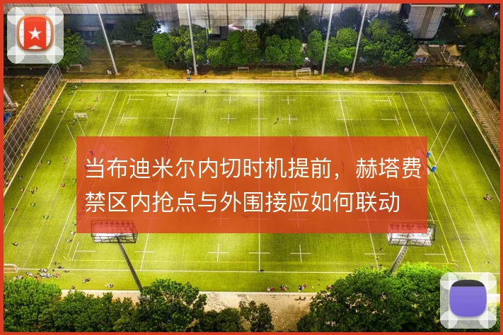 当布迪米尔内切时机提前,赫塔费禁区内抢点与外围接应如何联动