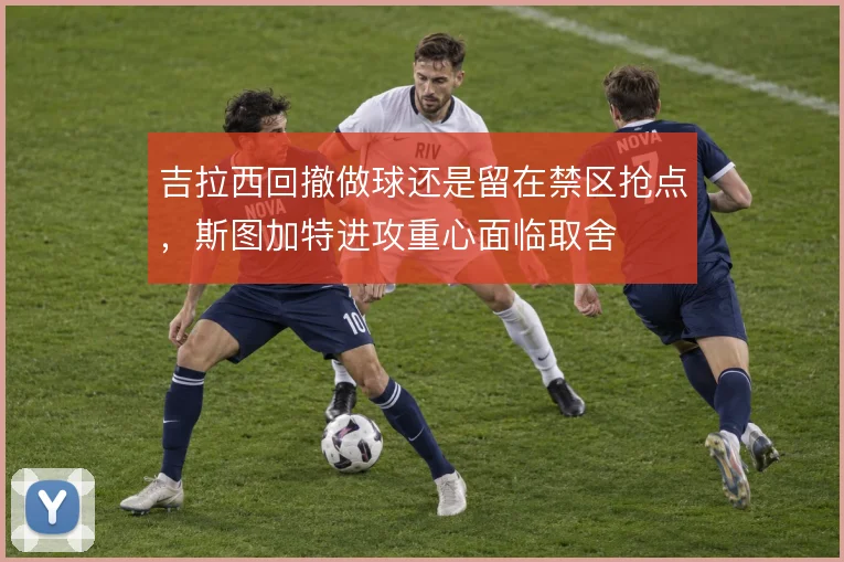 吉拉西回撤做球还是留在禁区抢点,斯图加特进攻重心面临取舍