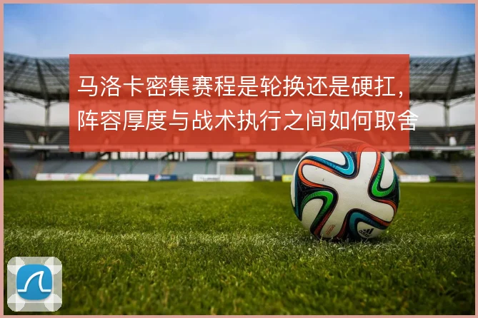 马洛卡密集赛程是轮换还是硬扛，阵容厚度与战术执行之间如何取舍