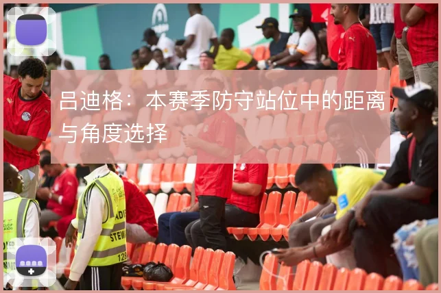 吕迪格:本赛季防守站位中的距离与角度选择
