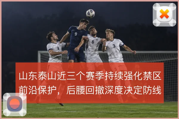 山东泰山近三个赛季持续强化禁区前沿保护,后腰回撤深度决定防线承压上限