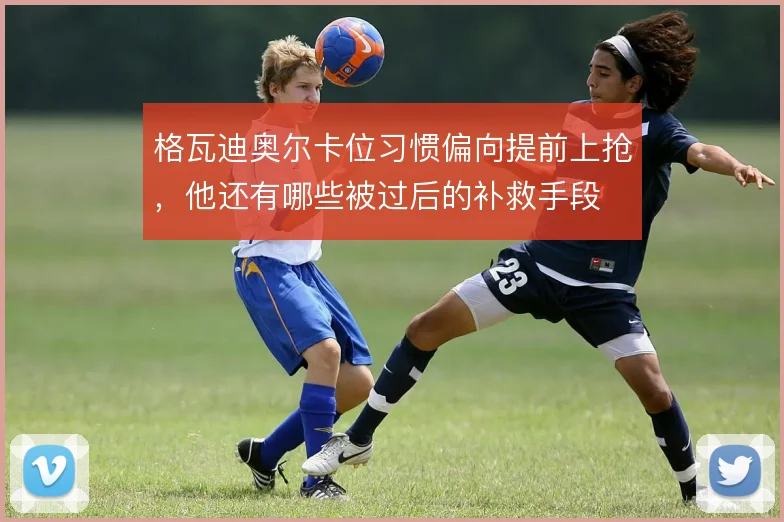 格瓦迪奥尔卡位习惯偏向提前上抢，他还有哪些被过后的补救手段