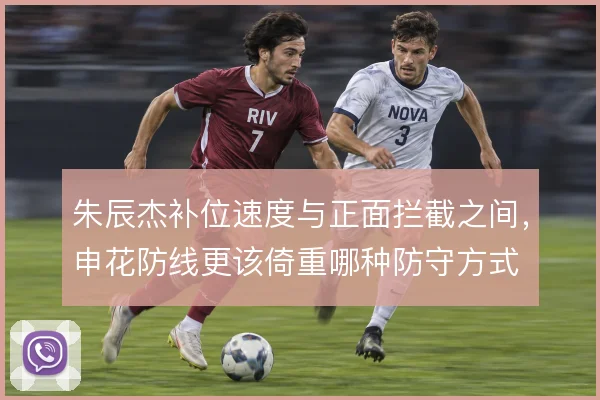朱辰杰补位速度与正面拦截之间,申花防线更该倚重哪种防守方式