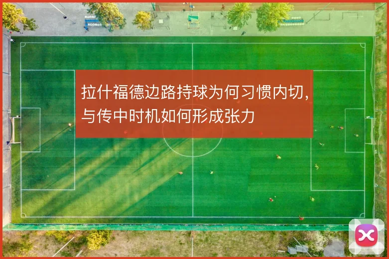 拉什福德边路持球为何习惯内切,与传中时机如何形成张力