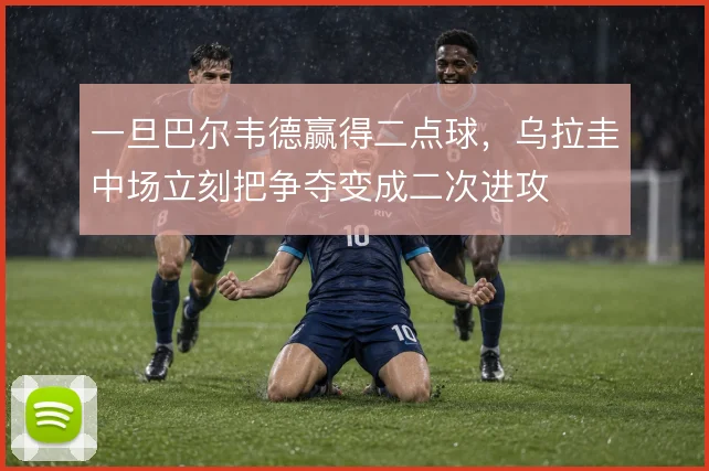 一旦巴尔韦德赢得二点球,乌拉圭中场立刻把争夺变成二次进攻