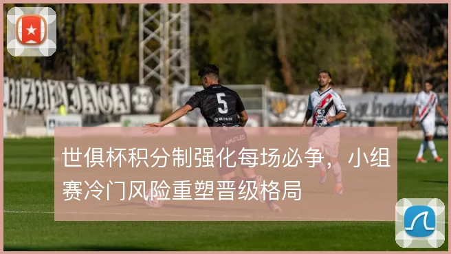 世俱杯积分制强化每场必争,小组赛冷门风险重塑晋级格局