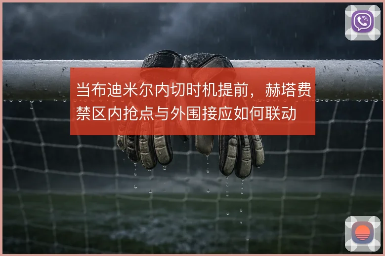 当布迪米尔内切时机提前,赫塔费禁区内抢点与外围接应如何联动
