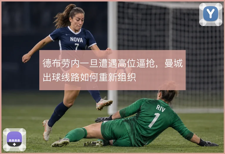 德布劳内一旦遭遇高位逼抢,曼城出球线路如何重新组织