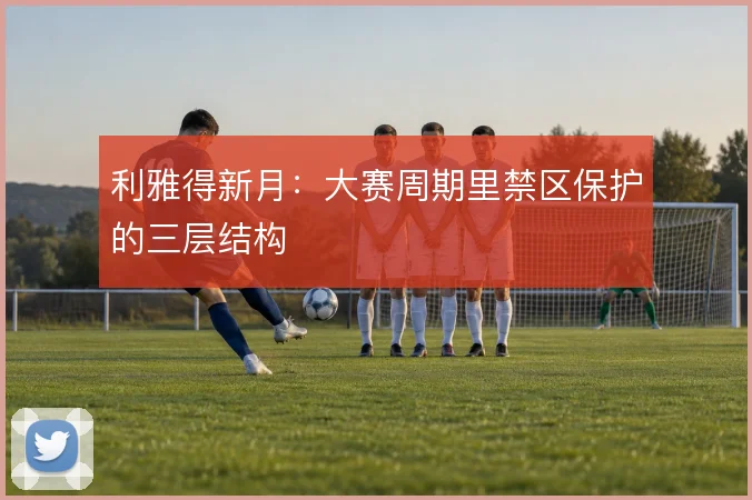 利雅得新月：大赛周期里禁区保护的三层结构
