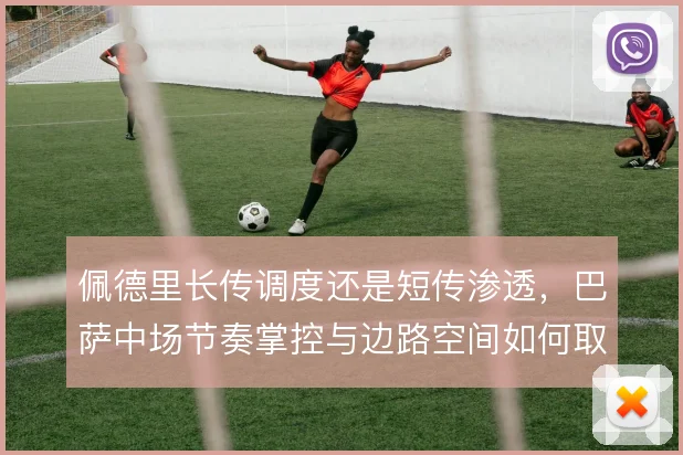 佩德里长传调度还是短传渗透,巴萨中场节奏掌控与边路空间如何取舍
