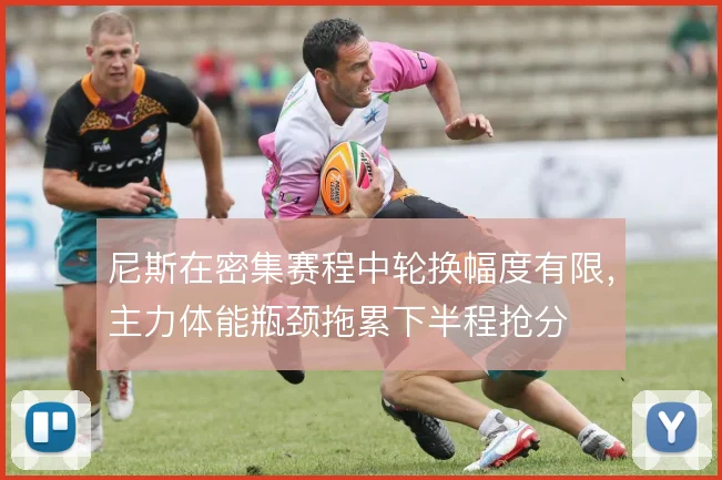 尼斯在密集赛程中轮换幅度有限,主力体能瓶颈拖累下半程抢分