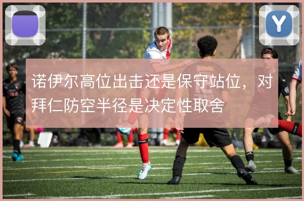 诺伊尔高位出击还是保守站位，对拜仁防空半径是决定性取舍
