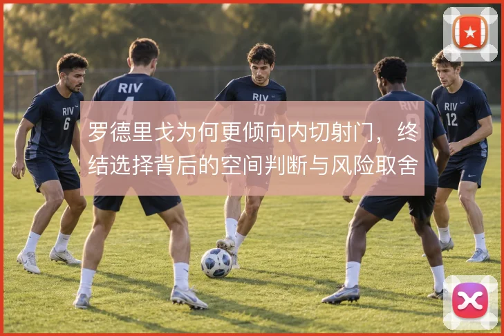 罗德里戈为何更倾向内切射门,终结选择背后的空间判断与风险取舍