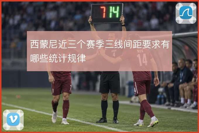 西蒙尼近三个赛季三线间距要求有哪些统计规律