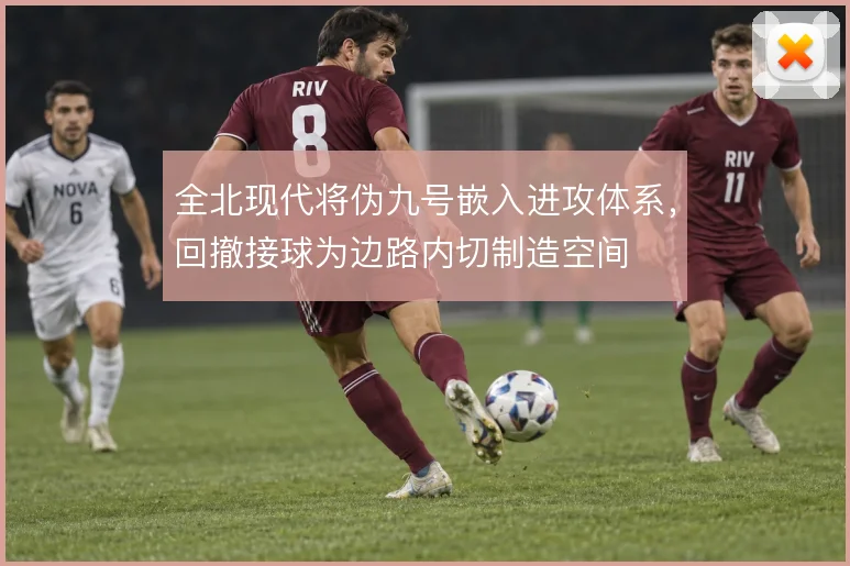 全北现代将伪九号嵌入进攻体系,回撤接球为边路内切制造空间