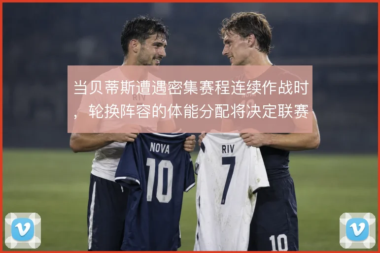 当贝蒂斯遭遇密集赛程连续作战时,轮换阵容的体能分配将决定联赛走势