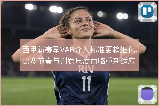 西甲新赛季VAR介入标准更趋细化,比赛节奏与判罚尺度面临重新适应