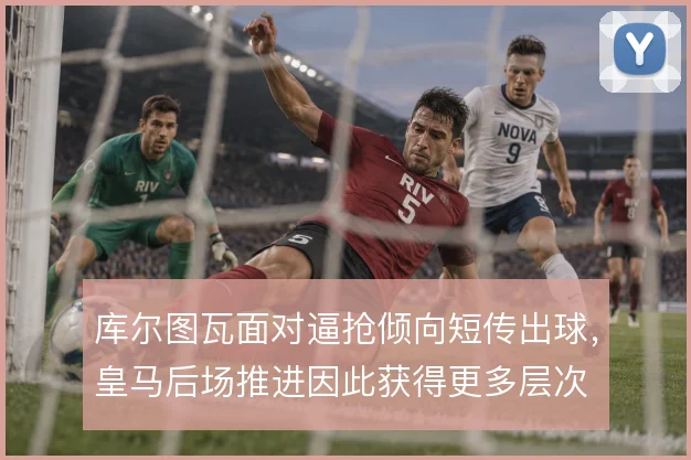 库尔图瓦面对逼抢倾向短传出球,皇马后场推进因此获得更多层次
