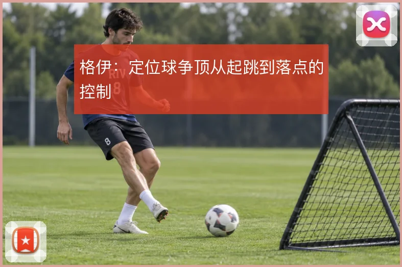 格伊：定位球争顶从起跳到落点的控制