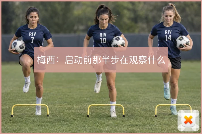 梅西:启动前那半步在观察什么