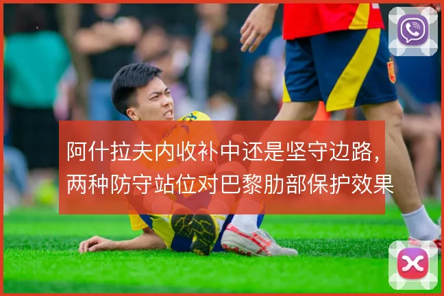 阿什拉夫内收补中还是坚守边路,两种防守站位对巴黎肋部保护效果不同